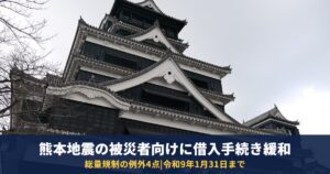 熊本地震の被災者は貸金業の借入手続きが緩和|総量規制の例外4点と令和9年1月31日までの期限