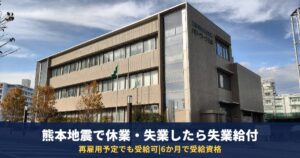 熊本地震で仕事を休業・失業したら失業給付をもらえる|再雇用予定でも受給可・6か月で受給資格