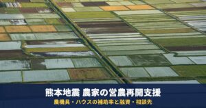 熊本地震で農機具・ハウスが被災した農家へ|営農再開支援事業の補助率(最大9/10)と融資・相談窓口