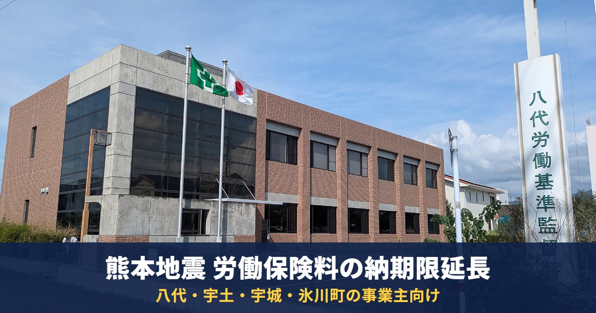 熊本地震で労働保険料の納期限が延長|八代市・宇土市・宇城市・氷川町の事業主と、対象外の猶予制度