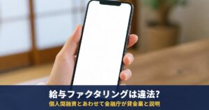 給与ファクタリング・個人間融資は違法?金融庁が貸金業と説明|無登録は10年以下の拘禁刑