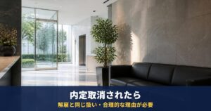 内定取消されたら|解雇と同じ扱いで合理的な理由が必要、契約更新を断られる雇止めの要件も