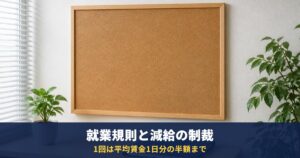 就業規則は見せてもらえる?減給の制裁は1回で平均賃金1日分の半額・総額は賃金の1割まで